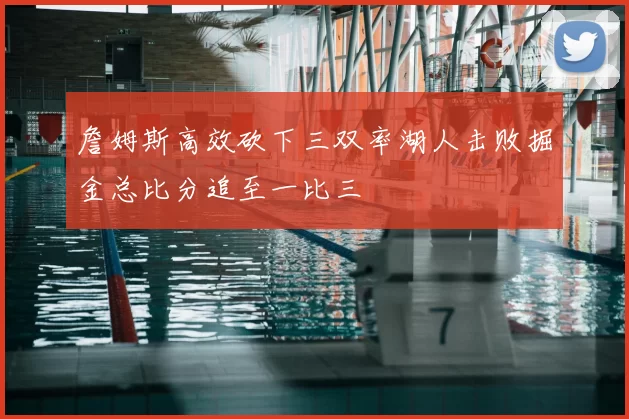 詹姆斯高效砍下三双率湖人击败掘金总比分追至一比三