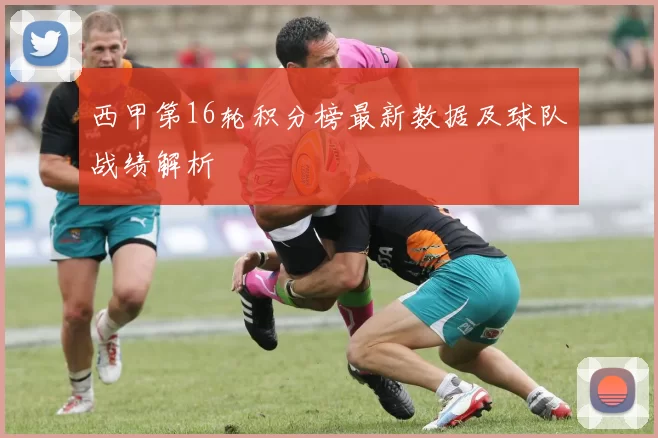 西甲第16轮积分榜最新数据及球队战绩解析
