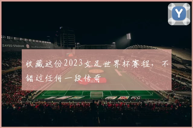 收藏这份2023女足世界杯赛程，不错过任何一段传奇