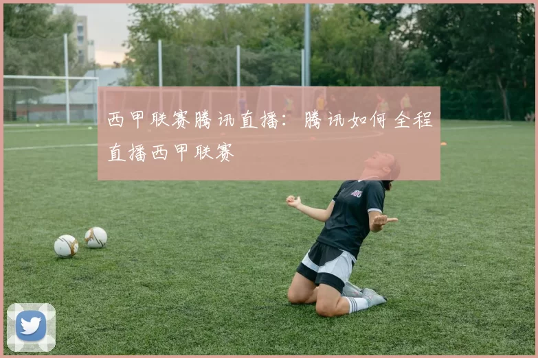 西甲联赛腾讯直播:腾讯如何全程直播西甲联赛