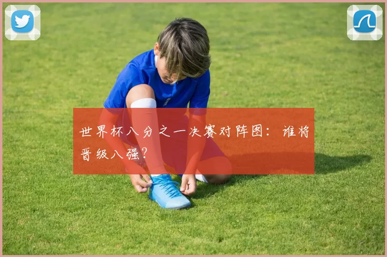 世界杯八分之一决赛对阵图：谁将晋级八强？