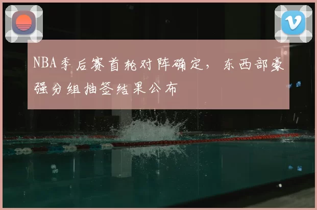 NBA季后赛首轮对阵确定，东西部豪强分组抽签结果公布