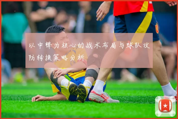 以中锋为核心的战术布局与球队攻防转换策略分析