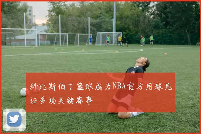 科比斯伯丁篮球成为NBA官方用球见证多场关键赛事