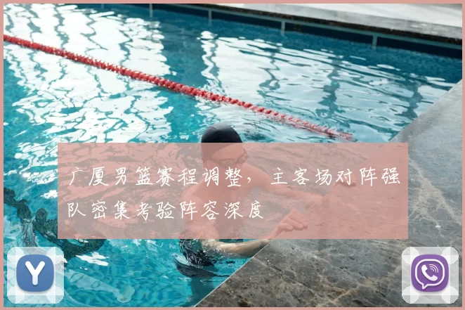 广厦男篮赛程调整，主客场对阵强队密集考验阵容深度