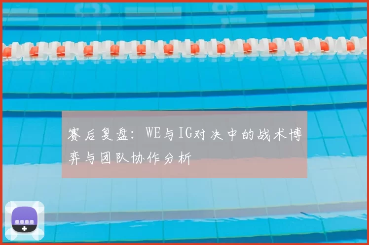 赛后复盘：WE与IG对决中的战术博弈与团队协作分析