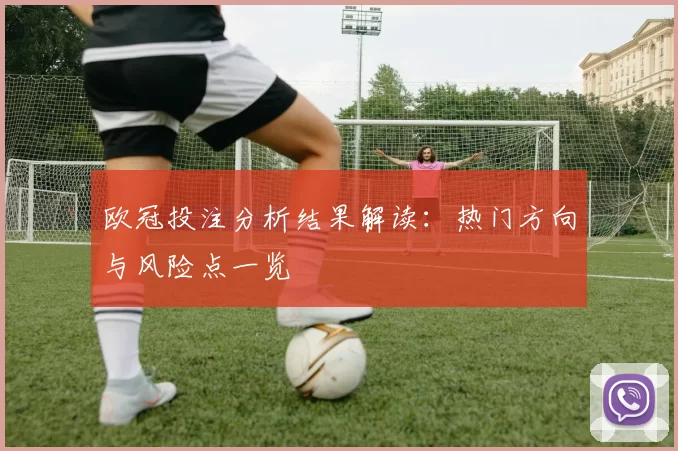 欧冠投注分析结果解读：热门方向与风险点一览