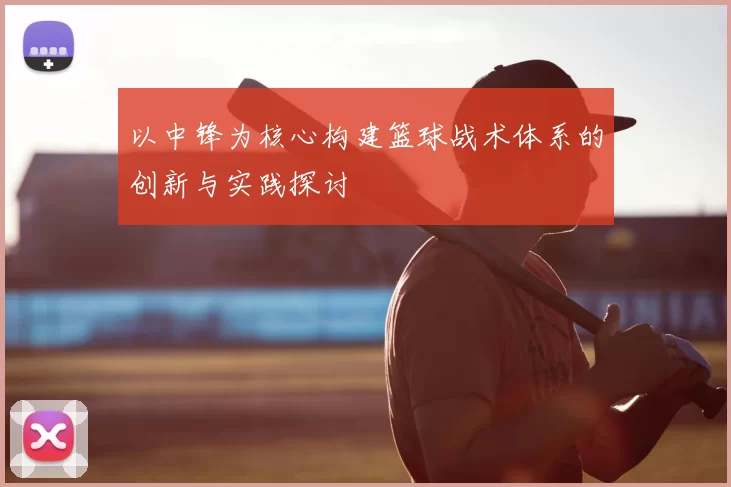 以中锋为核心构建篮球战术体系的创新与实践探讨