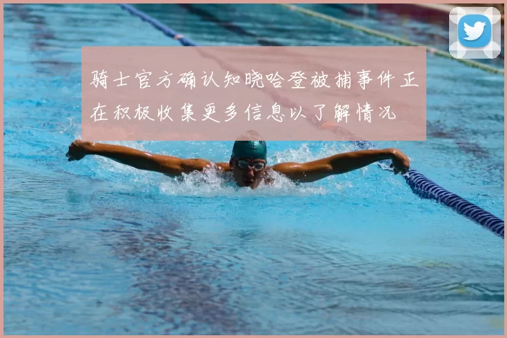 骑士官方确认知晓哈登被捕事件正在积极收集更多信息以了解情况