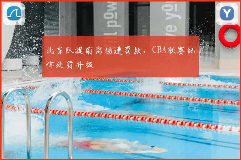 北京队提前离场遭罚款，CBA联赛纪律处罚升级