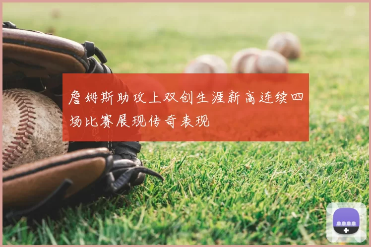 詹姆斯助攻上双创生涯新高连续四场比赛展现传奇表现