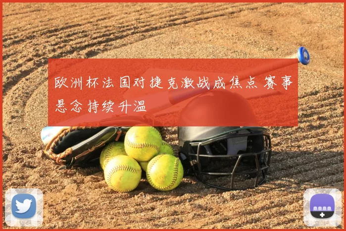 欧洲杯法国对捷克激战成焦点 赛事悬念持续升温