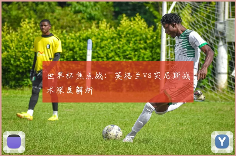 世界杯焦点战：英格兰vs突尼斯战术深度解析