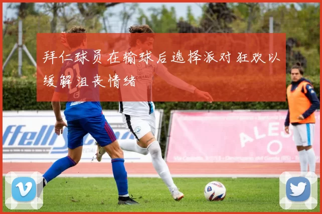 拜仁球员在输球后选择派对狂欢以缓解沮丧情绪