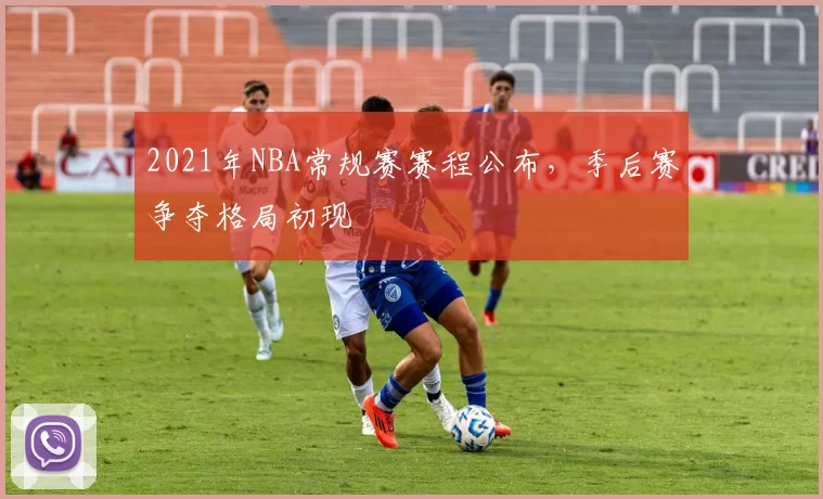 2021年NBA常规赛赛程公布，季后赛争夺格局初现