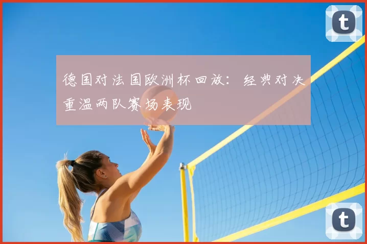德国对法国欧洲杯回放：经典对决重温两队赛场表现