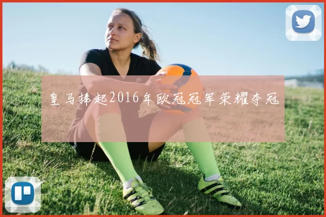 皇马捧起2016年欧冠冠军荣耀夺冠