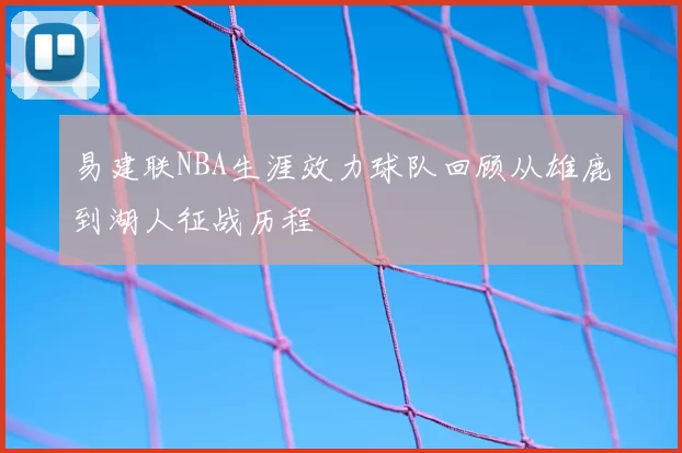易建联NBA生涯效力球队回顾从雄鹿到湖人征战历程