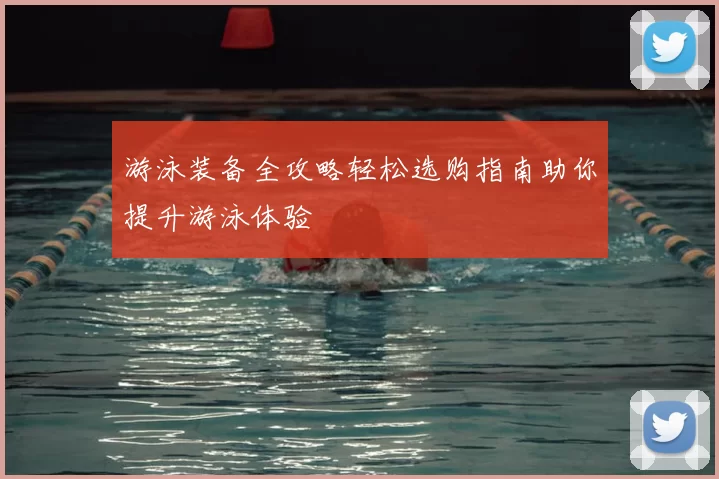游泳装备全攻略轻松选购指南助你提升游泳体验