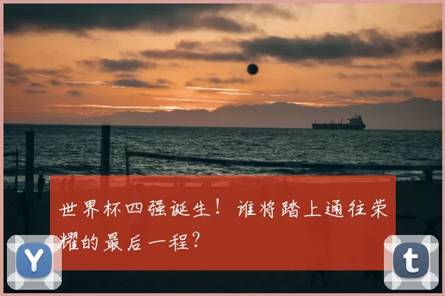 世界杯四强诞生!谁将踏上通往荣耀的最后一程?