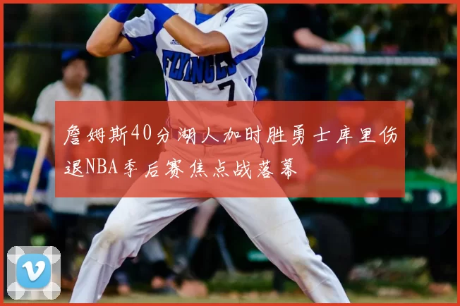 詹姆斯40分湖人加时胜勇士库里伤退NBA季后赛焦点战落幕