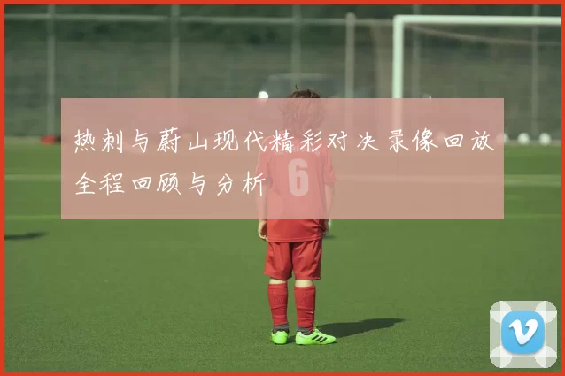 热刺与蔚山现代精彩对决录像回放全程回顾与分析