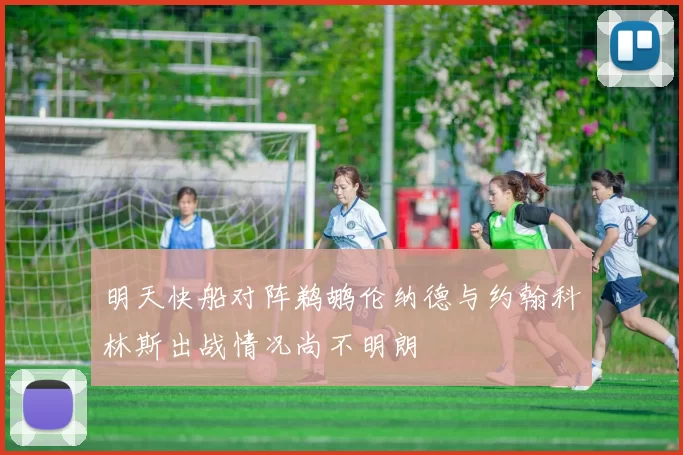 明天快船对阵鹈鹕伦纳德与约翰科林斯出战情况尚不明朗