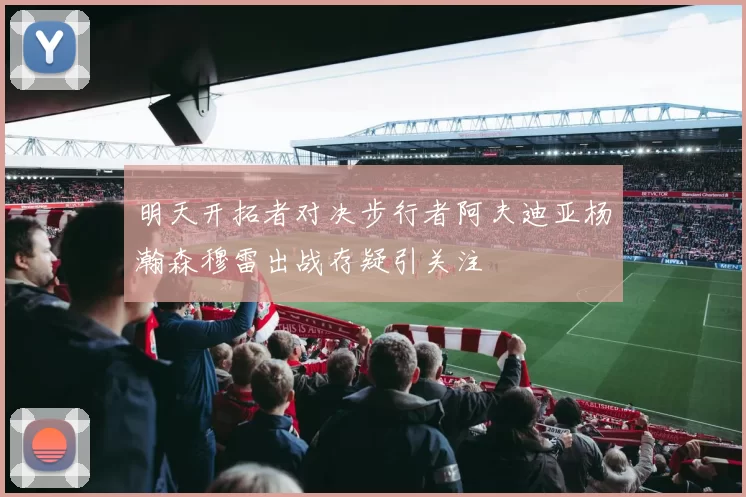 明天开拓者对决步行者阿夫迪亚杨瀚森穆雷出战存疑引关注