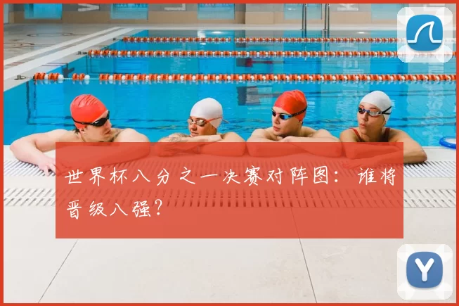 世界杯八分之一决赛对阵图：谁将晋级八强？