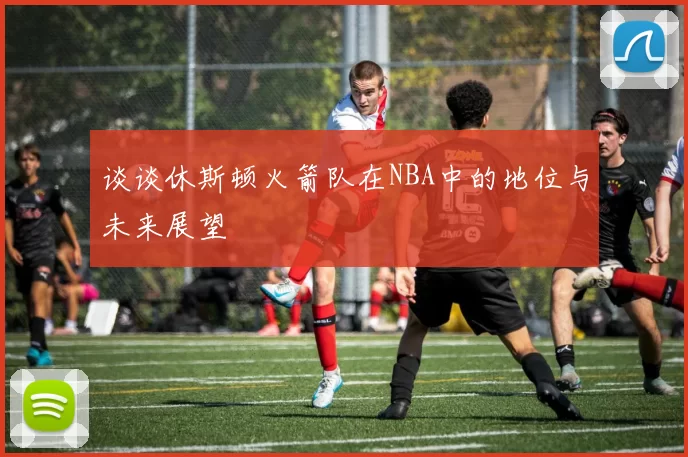 谈谈休斯顿火箭队在NBA中的地位与未来展望