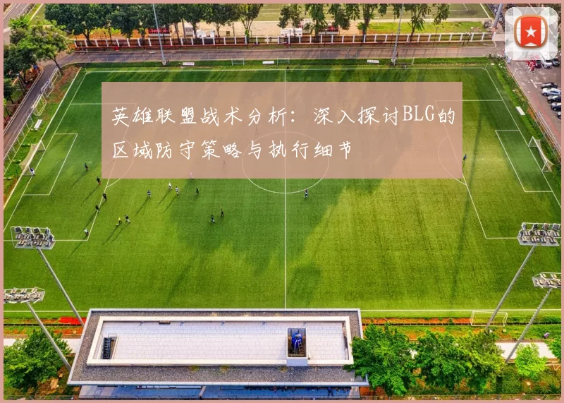 英雄联盟战术分析：深入探讨BLG的区域防守策略与执行细节