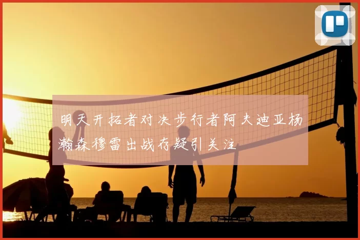 明天开拓者对决步行者阿夫迪亚杨瀚森穆雷出战存疑引关注