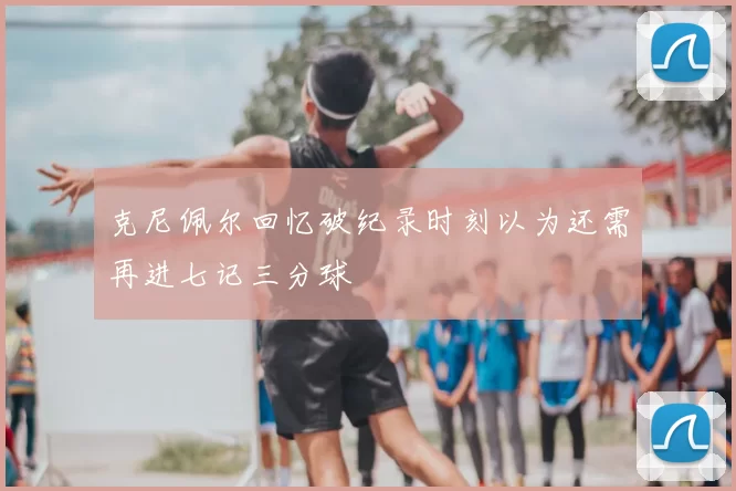 克尼佩尔回忆破纪录时刻以为还需再进七记三分球