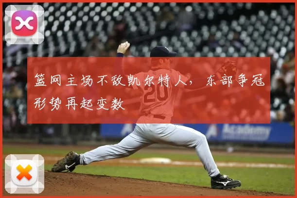 篮网主场不敌凯尔特人，东部争冠形势再起变数