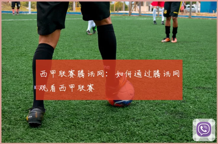 西甲联赛腾讯网：如何通过腾讯网观看西甲联赛