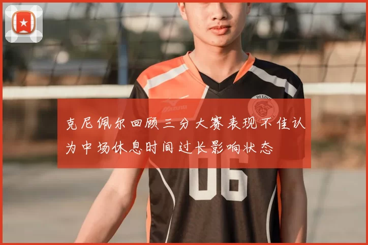 克尼佩尔回顾三分大赛表现不佳认为中场休息时间过长影响状态