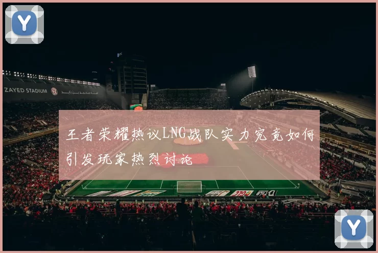 王者荣耀热议LNG战队实力究竟如何引发玩家热烈讨论