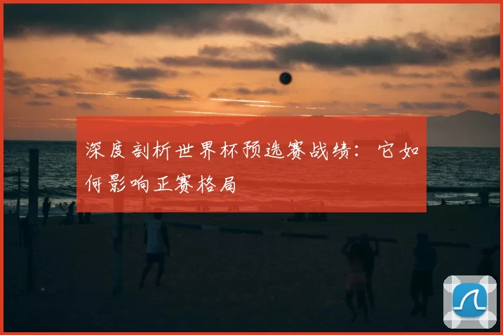 深度剖析世界杯预选赛战绩:它如何影响正赛格局