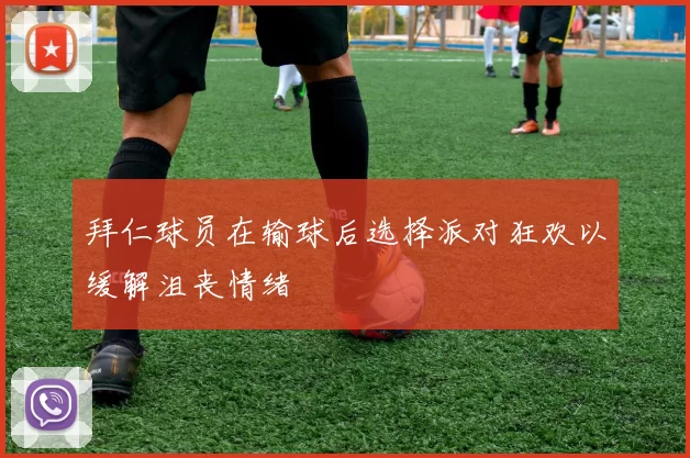 拜仁球员在输球后选择派对狂欢以缓解沮丧情绪