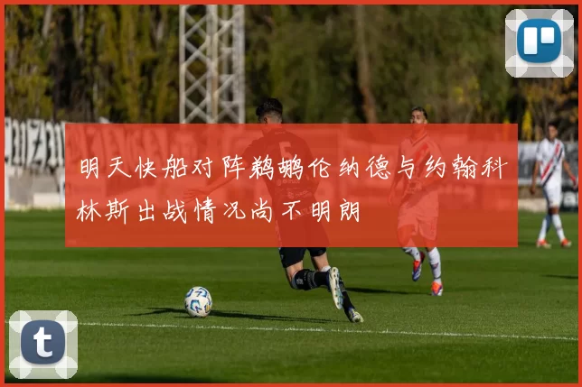 明天快船对阵鹈鹕伦纳德与约翰科林斯出战情况尚不明朗