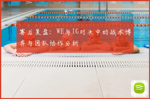 赛后复盘：WE与IG对决中的战术博弈与团队协作分析