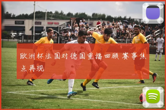 欧洲杯法国对德国重播回顾 赛事焦点再现