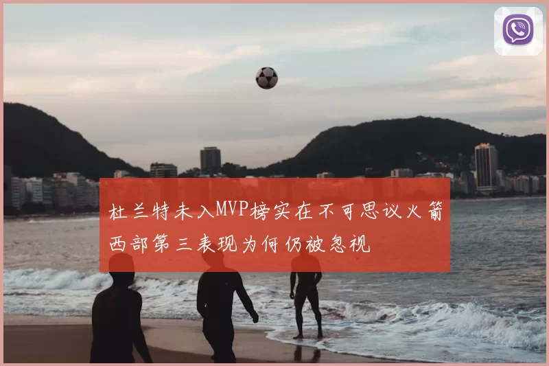 杜兰特未入MVP榜实在不可思议火箭西部第三表现为何仍被忽视