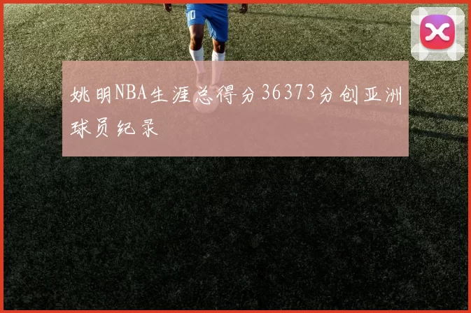 姚明NBA生涯总得分36373分创亚洲球员纪录