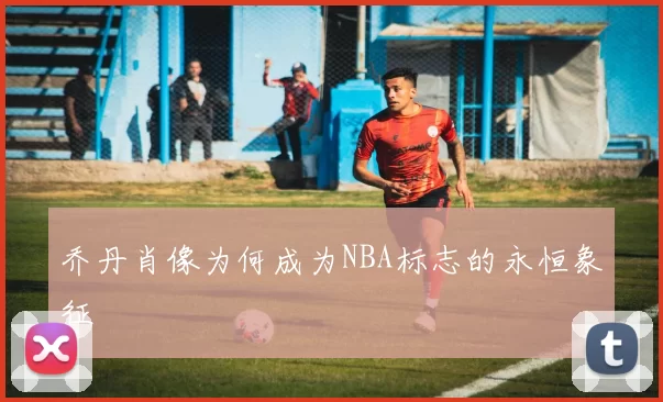 乔丹肖像为何成为NBA标志的永恒象征