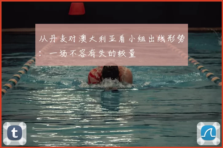 从丹麦对澳大利亚看小组出线形势:一场不容有失的较量