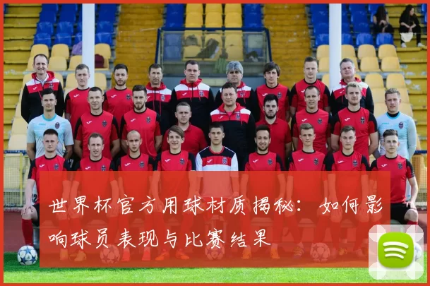 世界杯官方用球材质揭秘：如何影响球员表现与比赛结果