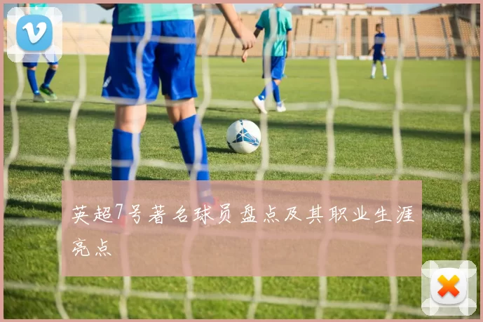 英超7号著名球员盘点及其职业生涯亮点