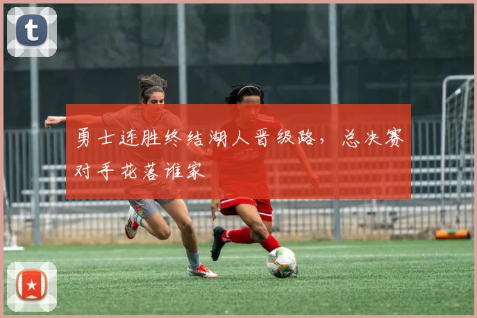勇士连胜终结湖人晋级路，总决赛对手花落谁家