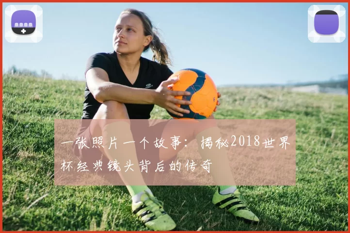 一张照片一个故事：揭秘2018世界杯经典镜头背后的传奇